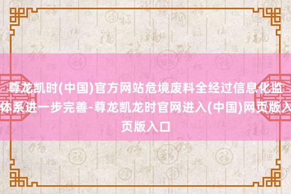 尊龙凯时(中国)官方网站危境废料全经过信息化监管体系进一步完善-尊龙凯龙时官网进入(中国)网页版入口