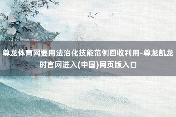 尊龙体育网要用法治化技能范例回收利用-尊龙凯龙时官网进入(中国)网页版入口