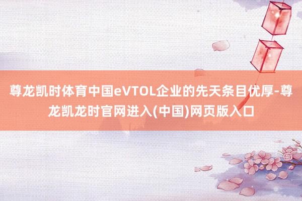 尊龙凯时体育中国eVTOL企业的先天条目优厚-尊龙凯龙时官网进入(中国)网页版入口