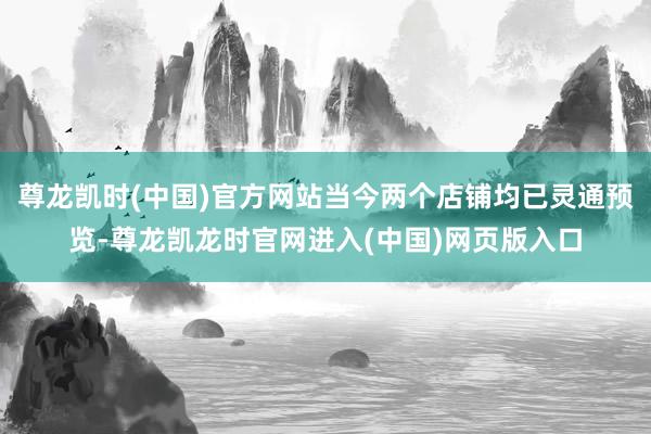 尊龙凯时(中国)官方网站当今两个店铺均已灵通预览-尊龙凯龙时官网进入(中国)网页版入口
