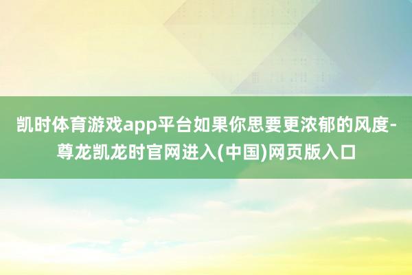 凯时体育游戏app平台如果你思要更浓郁的风度-尊龙凯龙时官网进入(中国)网页版入口