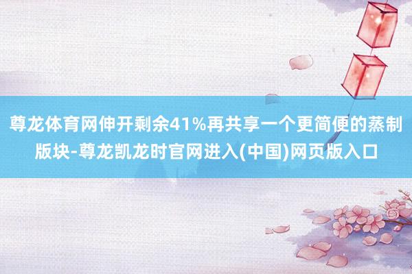 尊龙体育网伸开剩余41%再共享一个更简便的蒸制版块-尊龙凯龙时官网进入(中国)网页版入口