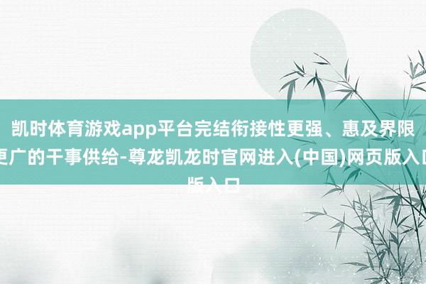 凯时体育游戏app平台完结衔接性更强、惠及界限更广的干事供给-尊龙凯龙时官网进入(中国)网页版入口