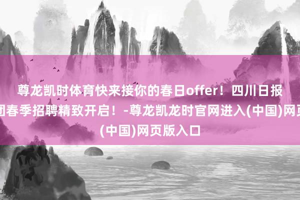 尊龙凯时体育快来接你的春日offer！四川日报报业集团春季招聘精致开启！-尊龙凯龙时官网进入(中国)网页版入口