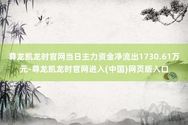 尊龙凯龙时官网当日主力资金净流出1730.61万元-尊龙凯龙时官网进入(中国)网页版入口
