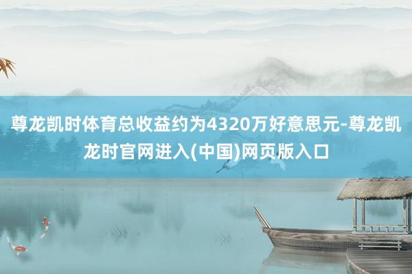 尊龙凯时体育总收益约为4320万好意思元-尊龙凯龙时官网进入(中国)网页版入口