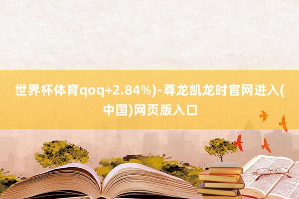 世界杯体育qoq+2.84%)-尊龙凯龙时官网进入(中国)网页版入口