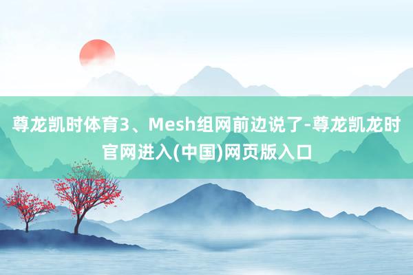 尊龙凯时体育3、Mesh组网前边说了-尊龙凯龙时官网进入(中国)网页版入口