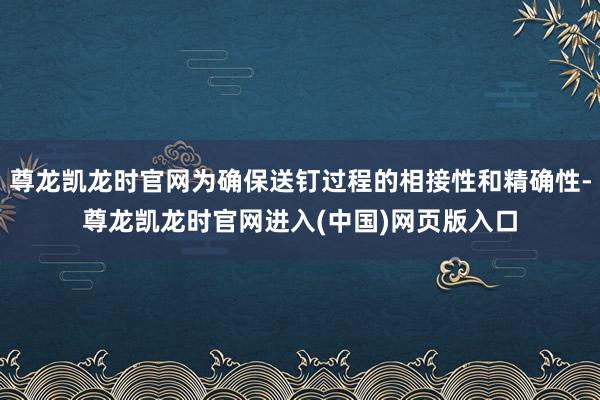 尊龙凯龙时官网为确保送钉过程的相接性和精确性-尊龙凯龙时官网进入(中国)网页版入口