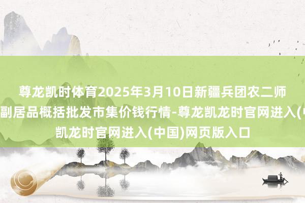 尊龙凯时体育2025年3月10日新疆兵团农二师库尔勒市孔雀农副居品概括批发市集价钱行情-尊龙凯龙时官网进入(中国)网页版入口