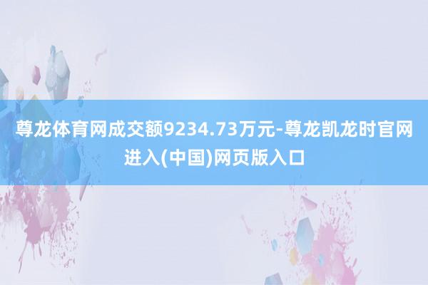 尊龙体育网成交额9234.73万元-尊龙凯龙时官网进入(中国)网页版入口