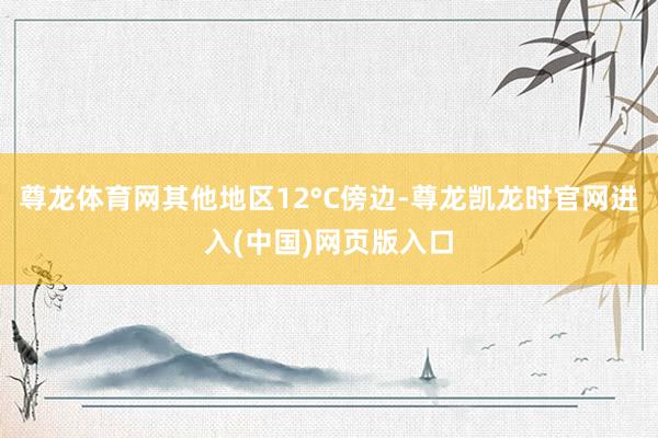 尊龙体育网其他地区12°C傍边-尊龙凯龙时官网进入(中国)网页版入口