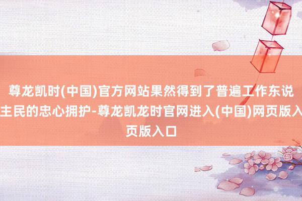 尊龙凯时(中国)官方网站果然得到了普遍工作东说念主民的忠心拥护-尊龙凯龙时官网进入(中国)网页版入口