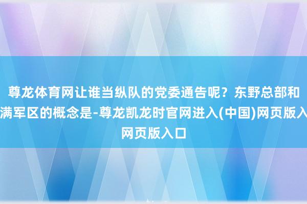 尊龙体育网让谁当纵队的党委通告呢？东野总部和西满军区的概念是-尊龙凯龙时官网进入(中国)网页版入口