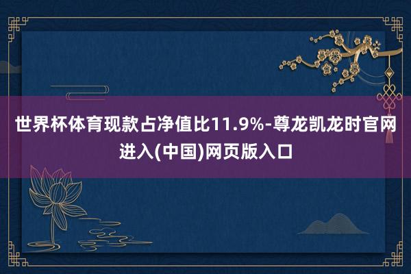 世界杯体育现款占净值比11.9%-尊龙凯龙时官网进入(中国)网页版入口