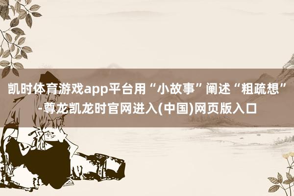 凯时体育游戏app平台用“小故事”阐述“粗疏想”-尊龙凯龙时官网进入(中国)网页版入口
