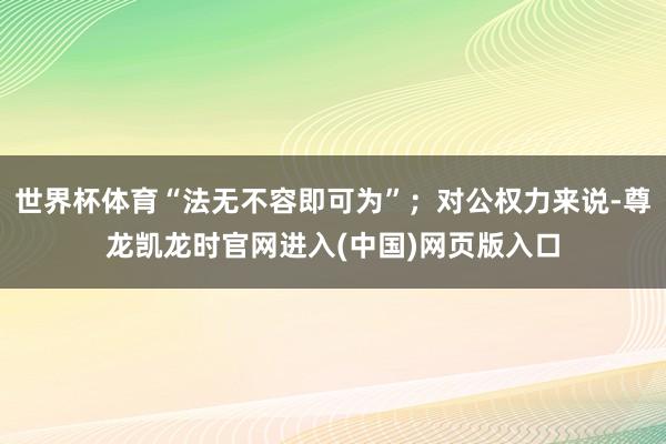 世界杯体育“法无不容即可为”；对公权力来说-尊龙凯龙时官网进入(中国)网页版入口