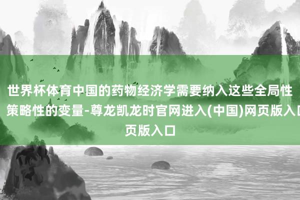 世界杯体育中国的药物经济学需要纳入这些全局性、策略性的变量-尊龙凯龙时官网进入(中国)网页版入口