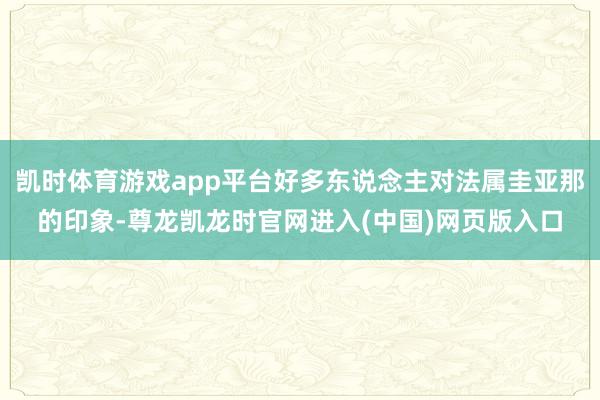 凯时体育游戏app平台好多东说念主对法属圭亚那的印象-尊龙凯龙时官网进入(中国)网页版入口