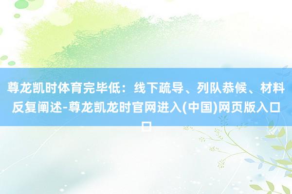 尊龙凯时体育完毕低：线下疏导、列队恭候、材料反复阐述-尊龙凯龙时官网进入(中国)网页版入口