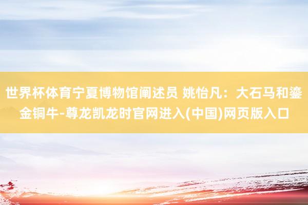 世界杯体育宁夏博物馆阐述员 姚怡凡：大石马和鎏金铜牛-尊龙凯龙时官网进入(中国)网页版入口