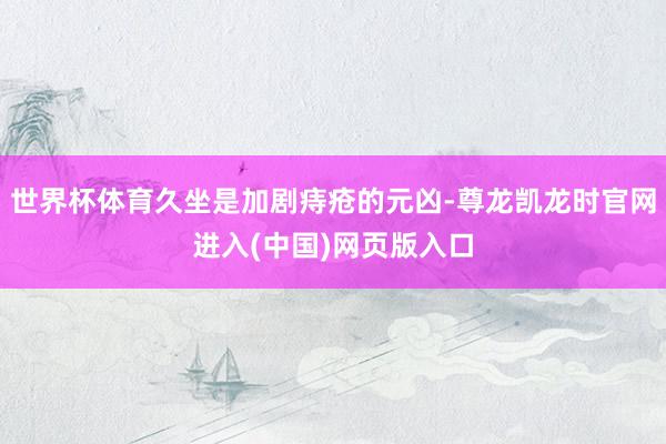 世界杯体育久坐是加剧痔疮的元凶-尊龙凯龙时官网进入(中国)网页版入口