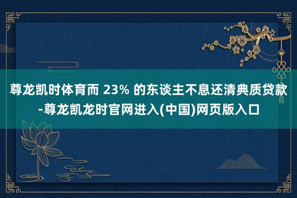 尊龙凯时体育而 23% 的东谈主不息还清典质贷款-尊龙凯龙时官网进入(中国)网页版入口