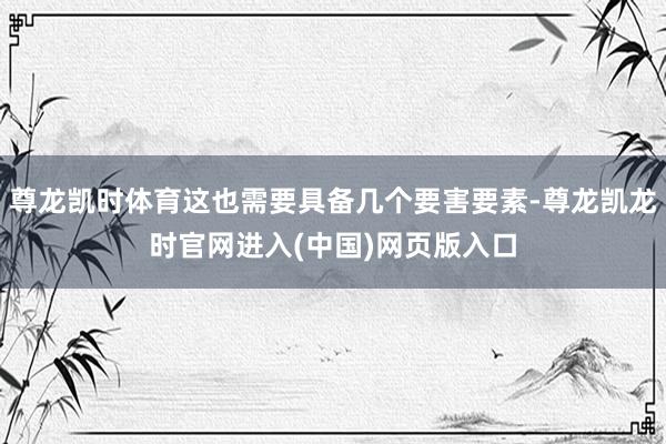尊龙凯时体育这也需要具备几个要害要素-尊龙凯龙时官网进入(中国)网页版入口