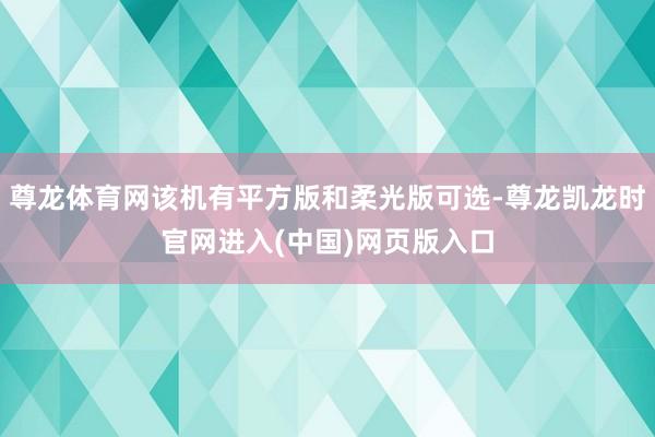 尊龙体育网该机有平方版和柔光版可选-尊龙凯龙时官网进入(中国)网页版入口