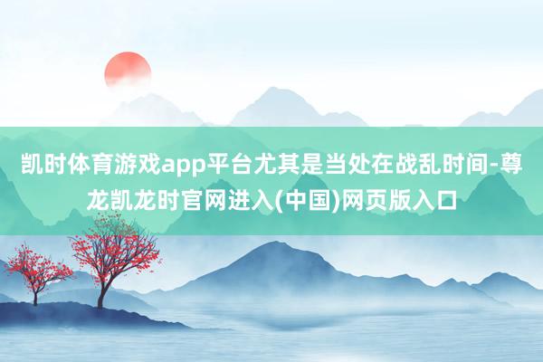 凯时体育游戏app平台尤其是当处在战乱时间-尊龙凯龙时官网进入(中国)网页版入口