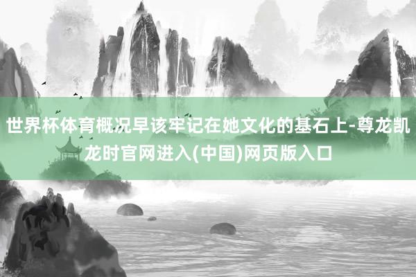 世界杯体育概况早该牢记在她文化的基石上-尊龙凯龙时官网进入(中国)网页版入口