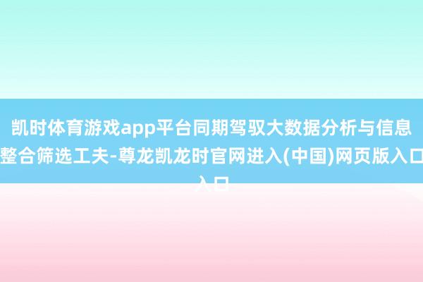 凯时体育游戏app平台同期驾驭大数据分析与信息整合筛选工夫-尊龙凯龙时官网进入(中国)网页版入口