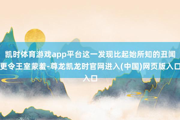 凯时体育游戏app平台这一发现比起始所知的丑闻更令王室蒙羞-尊龙凯龙时官网进入(中国)网页版入口