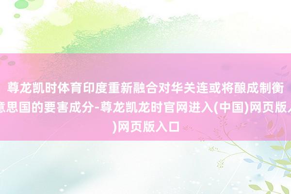 尊龙凯时体育印度重新融合对华关连或将酿成制衡好意思国的要害成分-尊龙凯龙时官网进入(中国)网页版入口