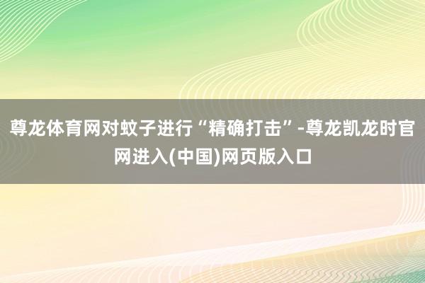 尊龙体育网对蚊子进行“精确打击”-尊龙凯龙时官网进入(中国)网页版入口