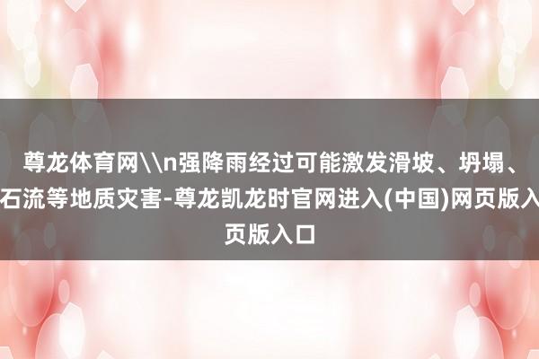 尊龙体育网\n强降雨经过可能激发滑坡、坍塌、泥石流等地质灾害-尊龙凯龙时官网进入(中国)网页版入口