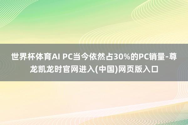 世界杯体育AI PC当今依然占30%的PC销量-尊龙凯龙时官网进入(中国)网页版入口