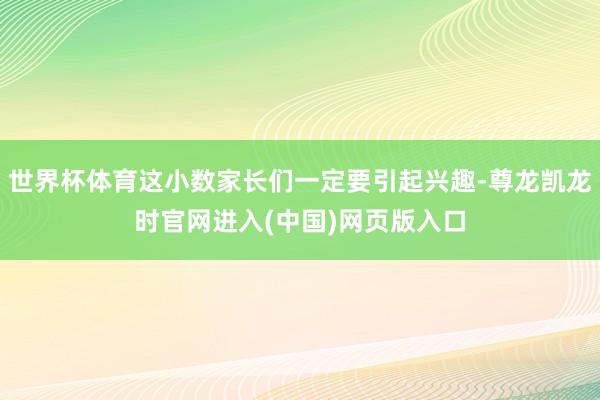 世界杯体育这小数家长们一定要引起兴趣-尊龙凯龙时官网进入(中国)网页版入口