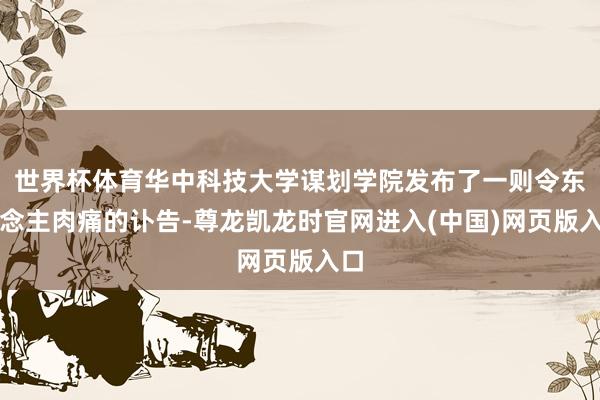 世界杯体育华中科技大学谋划学院发布了一则令东说念主肉痛的讣告-尊龙凯龙时官网进入(中国)网页版入口
