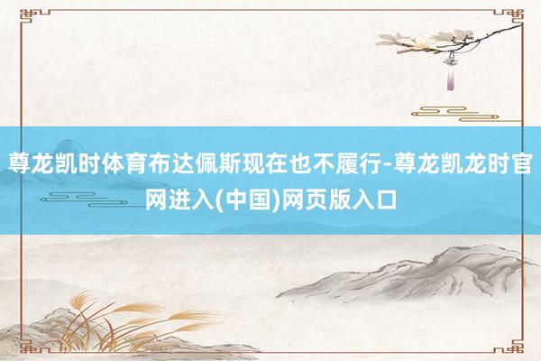尊龙凯时体育布达佩斯现在也不履行-尊龙凯龙时官网进入(中国)网页版入口