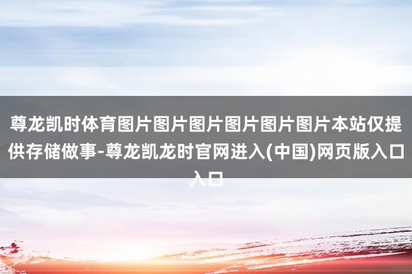 尊龙凯时体育图片图片图片图片图片图片本站仅提供存储做事-尊龙凯龙时官网进入(中国)网页版入口