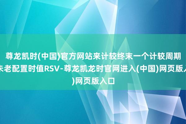 尊龙凯时(中国)官方网站来计较终末一个计较周期的未老配置时值RSV-尊龙凯龙时官网进入(中国)网页版入口