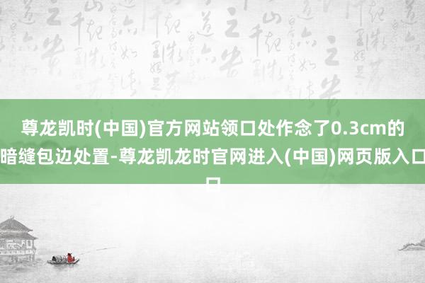 尊龙凯时(中国)官方网站领口处作念了0.3cm的暗缝包边处置-尊龙凯龙时官网进入(中国)网页版入口