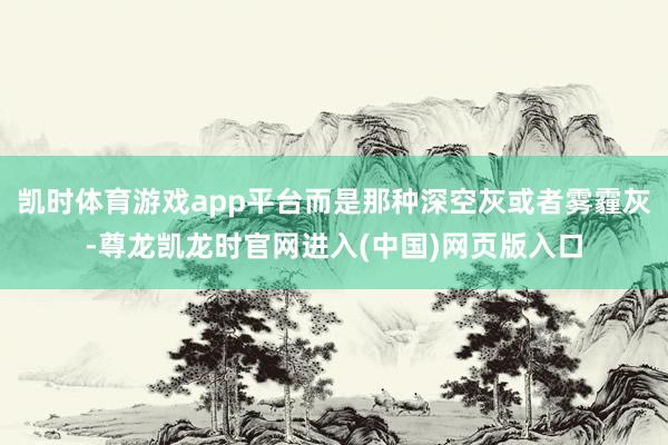 凯时体育游戏app平台而是那种深空灰或者雾霾灰-尊龙凯龙时官网进入(中国)网页版入口