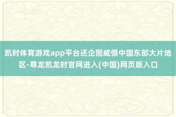 凯时体育游戏app平台还企图威慑中国东部大片地区-尊龙凯龙时官网进入(中国)网页版入口