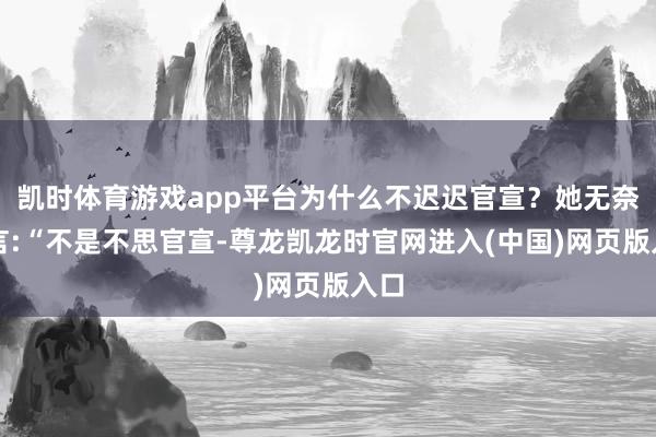 凯时体育游戏app平台为什么不迟迟官宣？她无奈坦言:“不是不思官宣-尊龙凯龙时官网进入(中国)网页版入口
