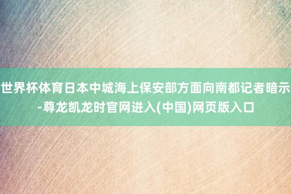 世界杯体育日本中城海上保安部方面向南都记者暗示-尊龙凯龙时官网进入(中国)网页版入口
