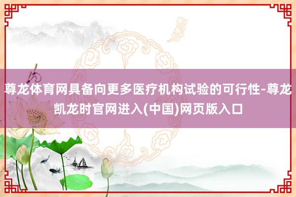 尊龙体育网具备向更多医疗机构试验的可行性-尊龙凯龙时官网进入(中国)网页版入口