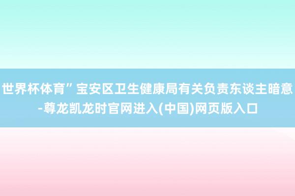 世界杯体育”宝安区卫生健康局有关负责东谈主暗意-尊龙凯龙时官网进入(中国)网页版入口