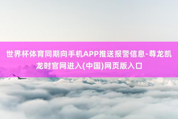 世界杯体育同期向手机APP推送报警信息-尊龙凯龙时官网进入(中国)网页版入口